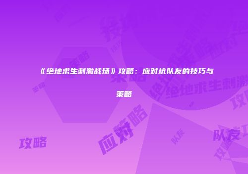《绝地求生刺激战场》攻略：应对坑队友的技巧与策略