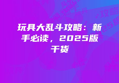 玩具大乱斗攻略：新手必读，2025版干货