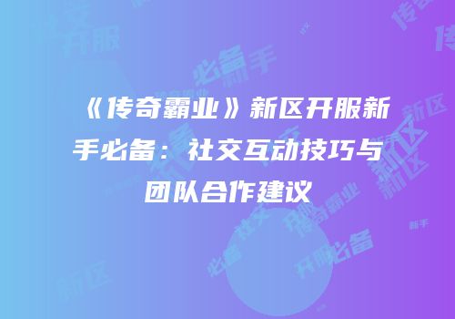 《传奇霸业》新区开服新手必备:社交互动技巧与团队合作建议
