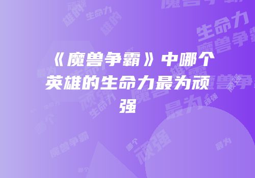 《魔兽争霸》中哪个英雄的生命力最为顽强