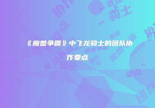 《魔兽争霸》中飞龙骑士的团队协作要点