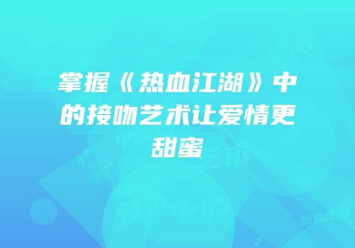 掌握《热血江湖》中的接吻艺术让爱情更甜蜜