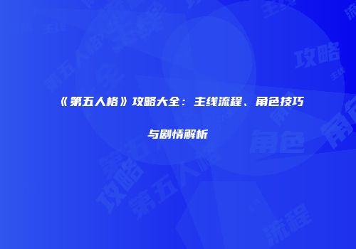 《第五人格》攻略大全：主线流程、角色技巧与剧情解析