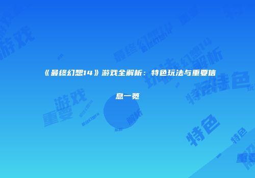 《最终幻想14》游戏全解析：特色玩法与重要信息一览