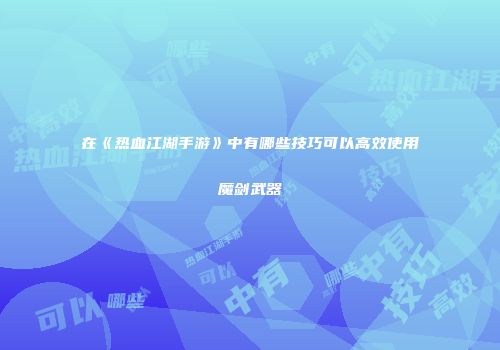 在《热血江湖手游》中有哪些技巧可以高效使用魔剑武器