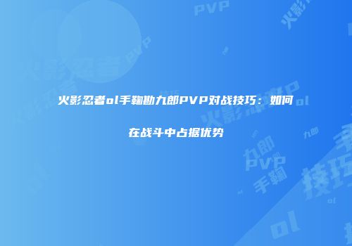 火影忍者ol手鞠勘九郎PVP对战技巧:如何在战斗中占据优势