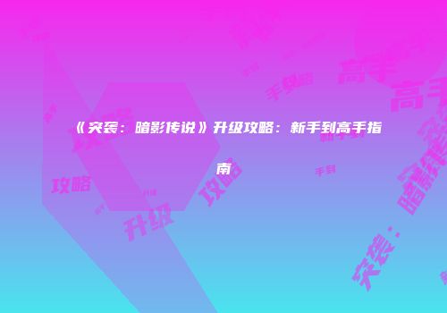《突袭：暗影传说》升级攻略：新手到高手指南