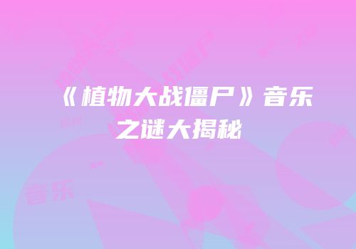 《植物大战僵尸》音乐之谜大揭秘