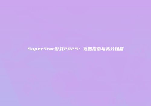 SuperStar游戏2025：攻略指南与高分秘籍