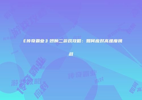 《传奇霸业》翅膀二游戏攻略：如何应对高难度挑战