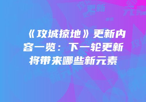 《攻城掠地》更新内容一览：下一轮更新将带来哪些新元素