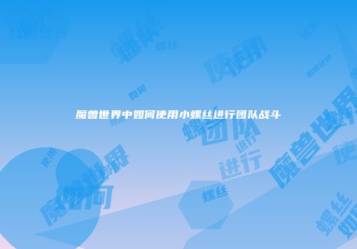 魔兽世界中如何使用小螺丝进行团队战斗