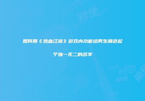 如何用《热血江湖》游戏内功能给男生角色起个独一无二的名字