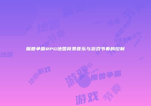魔兽争霸RPG地图背景音乐与游戏节奏的控制