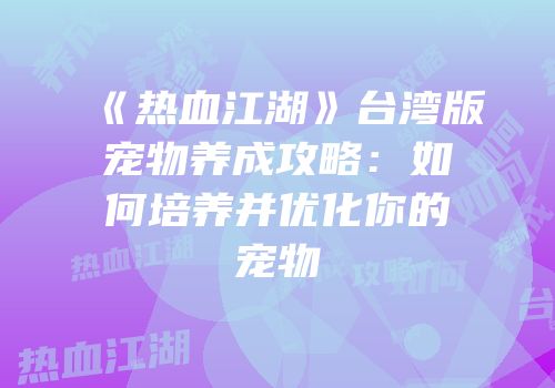 《热血江湖》台湾版宠物养成攻略：如何培养并优化你的宠物