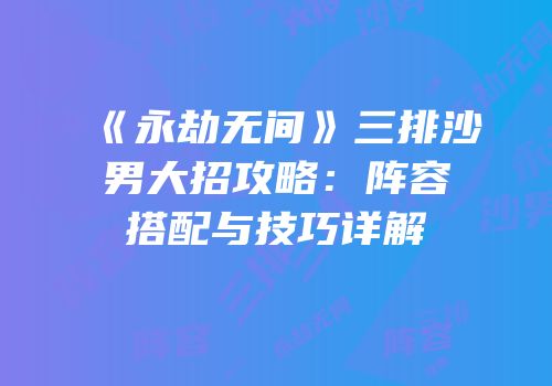 《永劫无间》三排沙男大招攻略：阵容搭配与技巧详解