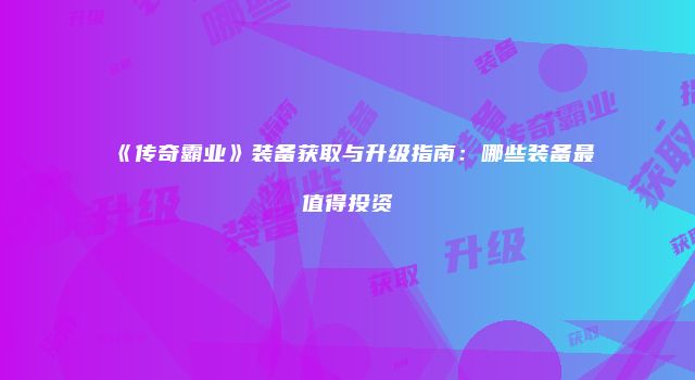 《传奇霸业》装备获取与升级指南：哪些装备最值得投资