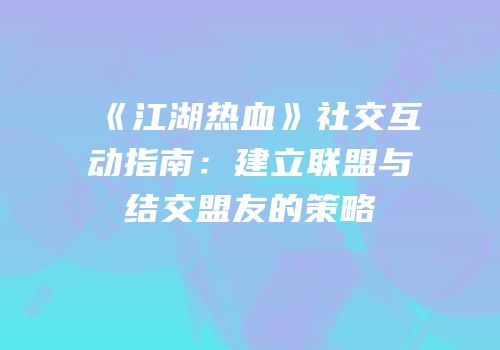 《江湖热血》社交互动指南：建立联盟与结交盟友的策略