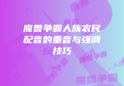 魔兽争霸人族农民配音的重音与强调技巧