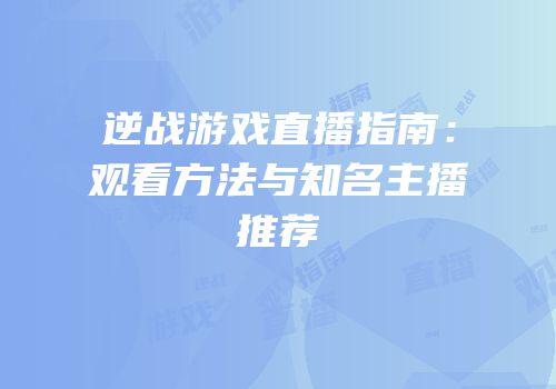 逆战游戏直播指南：观看方法与知名主播推荐