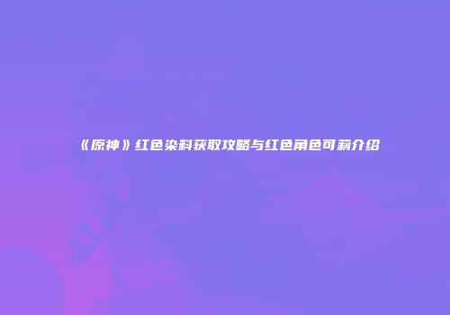 《原神》红色染料获取攻略与红色角色可莉介绍