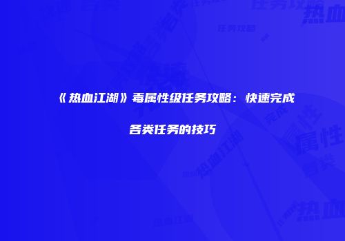 《热血江湖》毒属性级任务攻略：快速完成各类任务的技巧
