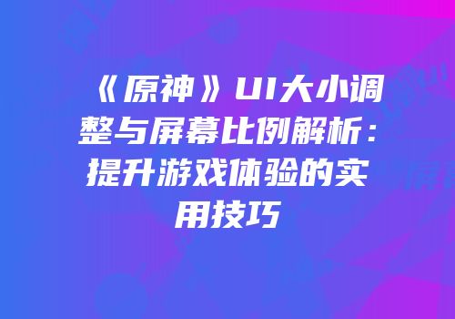 《原神》UI大小调整与屏幕比例解析：提升游戏体验的实用技巧