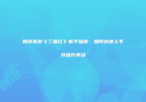 腾讯页游《三国红》新手指南：如何快速上手并提升等级