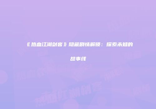 《热血江湖剑客》隐藏剧情解锁：探索未知的故事线