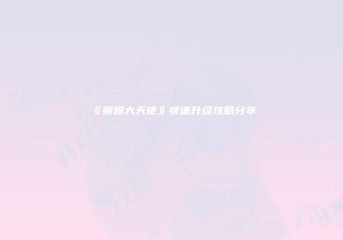 《荣耀大天使》快速升级攻略分享