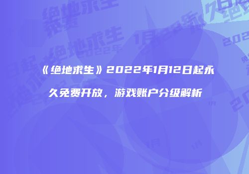 《绝地求生》2022年1月12日起永久免费开放，游戏账户分级解析