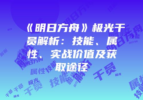 《明日方舟》极光干员解析：技能、属性、实战价值及获取途径