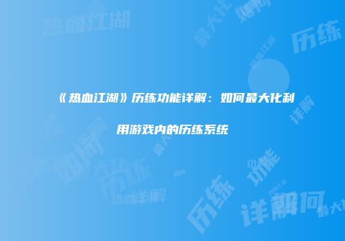 《热血江湖》历练功能详解：如何最大化利用游戏内的历练系统