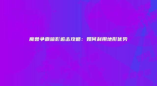 魔兽争霸暗影追击攻略：如何利用地形优势