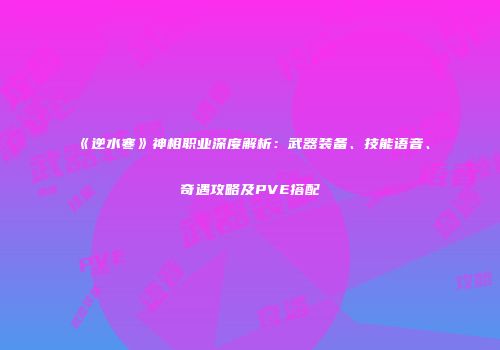 《逆水寒》神相职业深度解析：武器装备、技能语音、奇遇攻略及PVE搭配