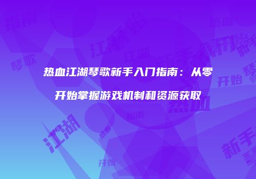 热血江湖琴歌新手入门指南：从零开始掌握游戏机制和资源获取