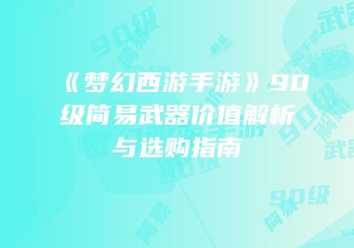 《梦幻西游手游》90级简易武器价值解析与选购指南