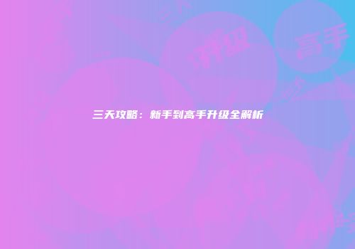 三天攻略：新手到高手升级全解析