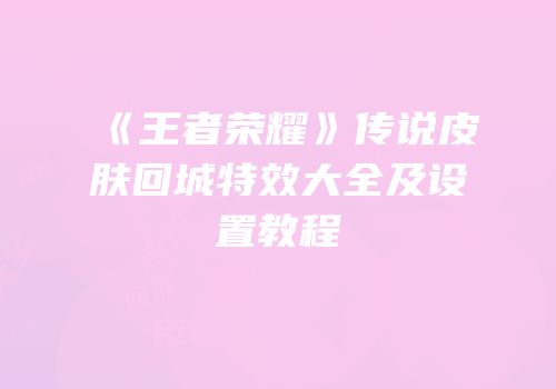 《王者荣耀》传说皮肤回城特效大全及设置教程