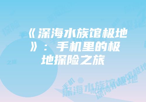 《深海水族馆极地》：手机里的极地探险之旅