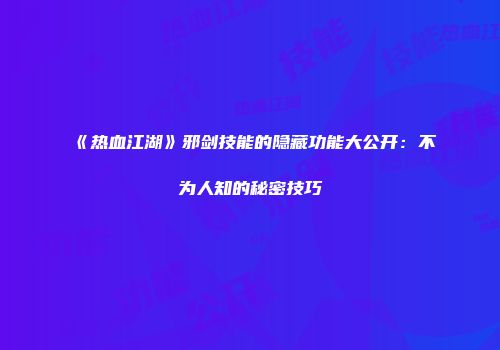 《热血江湖》邪剑技能的隐藏功能大公开：不为人知的秘密技巧