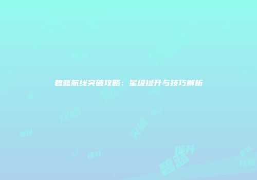 碧蓝航线突破攻略：星级提升与技巧解析