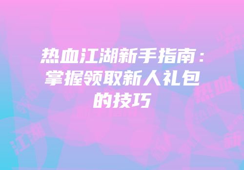 热血江湖新手指南：掌握领取新人礼包的技巧