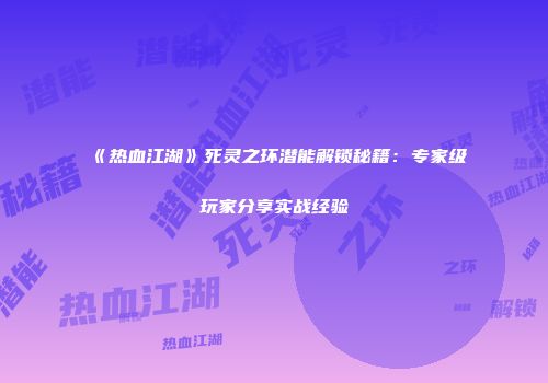 《热血江湖》死灵之环潜能解锁秘籍：专家级玩家分享实战经验