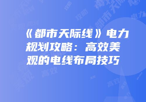 《都市天际线》电力规划攻略：高效美观的电线布局技巧
