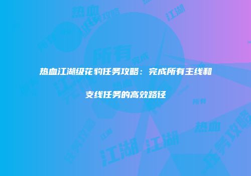 热血江湖级花豹任务攻略：完成所有主线和支线任务的高效路径
