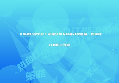 《热血江湖手游》龙猫转职卡技能升级策略：如何提升转职卡效能
