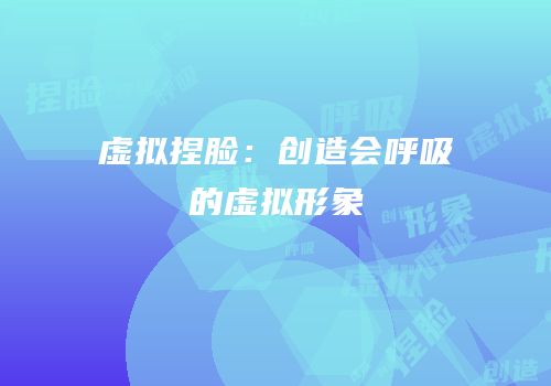 虚拟捏脸：创造会呼吸的虚拟形象