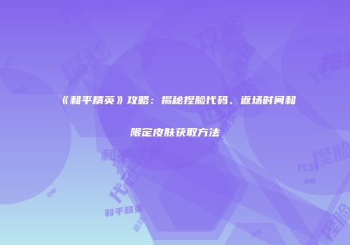《和平精英》攻略：揭秘捏脸代码、返场时间和限定皮肤获取方法