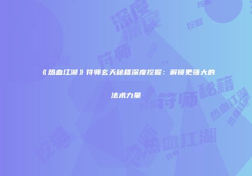 《热血江湖》符师玄天秘籍深度挖掘：解锁更强大的法术力量